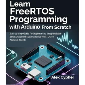 Cypher, Alex Learn FreeRTOS Programming with Arduino from Scratch: Step-by-Step Guide for Beginners to Program Real-Time Embedded Systems with FreeRTOS on Arduino Boards Cypher, Alex Learn FreeRTOS Programming with Arduino from Scratch: Step-by-Step Guide for Beginners to Program Real-Time Embedded Systems with FreeRTOS on Arduino Boards
