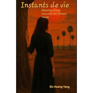 Yang, Siv Keang Instants de vie, mémoires d'une rescapée des Khmers rouges: Une adolescence volée par l'histoire récit d'une reconstruction Yang, Siv Keang Instants de vie, mémoires d'une rescapée des Khmers rouges: Une adolescence volée par l'histoire récit d'une reconstruction