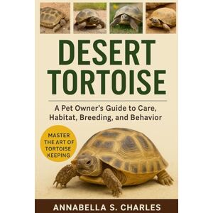 S. CHARLES, ANNABELLA DESERT TORTOISE: A Pet Owner’s Guide to Care, Habitat, Breeding, and Behavior S. CHARLES, ANNABELLA DESERT TORTOISE: A Pet Owner’s Guide to Care, Habitat, Breeding, and Behavior