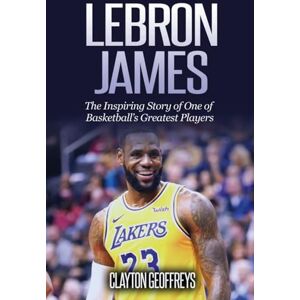 Geoffreys, Clayton LeBron James: The Inspiring Story of One of Basketball's Greatest Players (Basketball Biography Books) Geoffreys, Clayton LeBron James: The Inspiring Story of One of Basketball's Greatest Players (Basketball Biography Books)