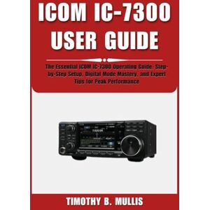Mullis, Timothy B. ICOM IC-7300 USER GUIDE: The Essential ICOM IC-7300 Operating Guide: Step-by-Step Setup, Digital Mode Mastery, and Expert Tips for Peak Performance Mullis, Timothy B. ICOM IC-7300 USER GUIDE: The Essential ICOM IC-7300 Operating Guide: Step-by-Step Setup, Digital Mode Mastery, and Expert Tips for Peak Performance