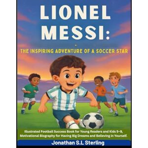 S.L Sterling, Jonathan Lionel Messi: The Inspiring Adventure of a Soccer Star: Illustrated Football Success Book for Young Readers and Kids 5–9, Motivational Biography for ... Soccer Legends Biography Series for Kids) S.L Sterling, Jonathan Lionel Messi: The Inspiring Adventure of a Soccer Star: Illustrated Football Success Book for Young Readers and Kids 5–9, Motivational Biography for ... Soccer Legends Biography Series for Kids)