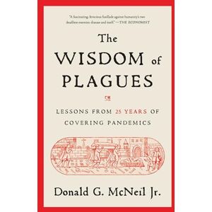 McNeil Jr., Donald G. The Wisdom of Plagues: Lessons from 25 Years of Covering Pandemics McNeil Jr., Donald G. The Wisdom of Plagues: Lessons from 25 Years of Covering Pandemics