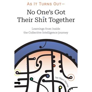 Harvey, Ian As it Turns Out No One's Got Their Shit Together: Learnings from inside the Collective Intelligence journey Harvey, Ian As it Turns Out No One's Got Their Shit Together: Learnings from inside the Collective Intelligence journey