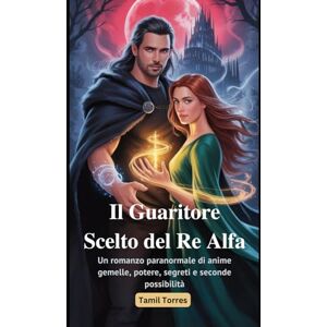 Torres, Tamil Il Guaritore Scelto del Re Alfa: Un romanzo paranormale di anime gemelle, potere, segreti e seconde possibilità Torres, Tamil Il Guaritore Scelto del Re Alfa: Un romanzo paranormale di anime gemelle, potere, segreti e seconde possibilità