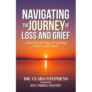 STEPHENS, DR. CLARA Navigating the Journey of Loss and Grief: Embracing the Stages for Healing, Comfort, and Growth STEPHENS, DR. CLARA Navigating the Journey of Loss and Grief: Embracing the Stages for Healing, Comfort, and Growth