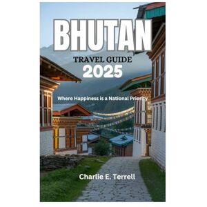 Terrell, Charlie E. BHUTAN TRAVEL GUIDE 2025: Where Happiness is a National Priority Terrell, Charlie E. BHUTAN TRAVEL GUIDE 2025: Where Happiness is a National Priority