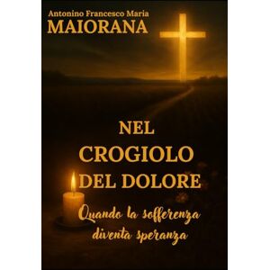Maiorana, Antonino Francesco Maria “Nel crogiolo del dolore”: Quando la sofferenza diventa speranza Maiorana, Antonino Francesco Maria “Nel crogiolo del dolore”: Quando la sofferenza diventa speranza