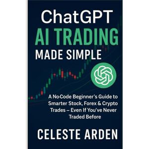 Arden, Celeste ChatGPT AI Trading Made Simple: A No-Code Beginner’s Guide to Smarter Stock, Forex & Crypto Trades — Even If You’ve Never Traded Before Arden, Celeste ChatGPT AI Trading Made Simple: A No-Code Beginner’s Guide to Smarter Stock, Forex & Crypto Trades — Even If You’ve Never Traded Before