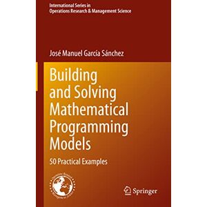 García Sánchez, José Manuel Building and Solving Mathematical Programming Models: 50 Practical Examples: 329 (International Series in Operations Research & Management Science, 329) García Sánchez, José Manuel Building and Solving Mathematical Programming Models: 50 Practical Examples: 329 (International Series in Operations Research & Management Science, 329)