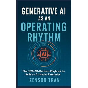 Tran, Zenson Generative AI as an Operating Rhythm: The CEO’s 18-Decision Playbook to Build an AI-Native Enterprise Tran, Zenson Generative AI as an Operating Rhythm: The CEO’s 18-Decision Playbook to Build an AI-Native Enterprise