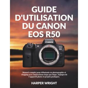 Wright, Harper Guide d'utilisation du Canon EOS R50: Manuel complet pour débutants en photographie et vlogging avec instructions étape par étape, réglages de ... (Maîtrise de l’appareil photo pour débutants) Wright, Harper Guide d'utilisation du Canon EOS R50: Manuel complet pour débutants en photographie et vlogging avec instructions étape par étape, réglages de ... (Maîtrise de l’appareil photo pour débutants)