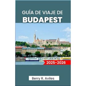 R. Avilés, Berry GUÍA DE VIAJE DE BUDAPEST 2025-2026: Planifique su viaje: Principales atracciones, lugares favoritos locales y experiencias memorables R. Avilés, Berry GUÍA DE VIAJE DE BUDAPEST 2025-2026: Planifique su viaje: Principales atracciones, lugares favoritos locales y experiencias memorables