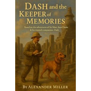 Miller, Alexander Dash and the Keeper of Memories: Based on the adventures of Sir Marc Aurel Stein & his trusted companion, Dash Miller, Alexander Dash and the Keeper of Memories: Based on the adventures of Sir Marc Aurel Stein & his trusted companion, Dash
