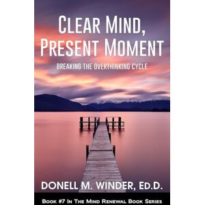 Winder, Donell M Clear Mind, Present Moment: Breaking the Overthinking Cycle (The Mind Renewal Book Series) Winder, Donell M Clear Mind, Present Moment: Breaking the Overthinking Cycle (The Mind Renewal Book Series)