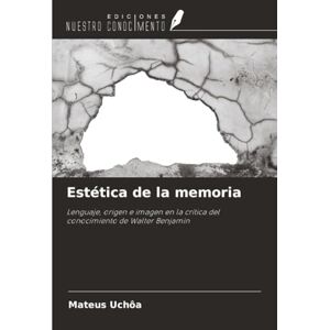 Uchôa, Mateus Estética de la memoria: Lenguaje, origen e imagen en la crítica del conocimiento de Walter Benjamin Uchôa, Mateus Estética de la memoria: Lenguaje, origen e imagen en la crítica del conocimiento de Walter Benjamin