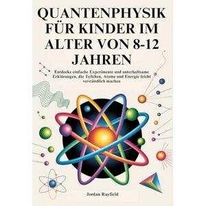 Rayfield, Jordan QUANTENPHYSIK FÜR KINDER IM ALTER VON 8-12 JAHREN: Entdecke einfache Experimente und unterhaltsame Erklärungen, die Teilchen, Atome und Energie leicht verständlich machen Rayfield, Jordan QUANTENPHYSIK FÜR KINDER IM ALTER VON 8-12 JAHREN: Entdecke einfache Experimente und unterhaltsame Erklärungen, die Teilchen, Atome und Energie leicht verständlich machen