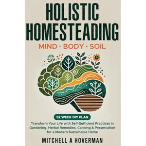 Hoverman, Mitchell Holistic Homesteading Mind Body Soil: Transform Your Life with Self-Sufficient Practices in Gardening, Herbal Remedies, Canning & Preservation for a Modern Sustainable Home Hoverman, Mitchell Holistic Homesteading Mind Body Soil: Transform Your Life with Self-Sufficient Practices in Gardening, Herbal Remedies, Canning & Preservation for a Modern Sustainable Home