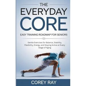 Ray, Corey The Everyday Core Easy Training Roadmap for Seniors: Gentle Exercises for Balance, Stability, Flexibility, Energy, and Staying Active at Every Stage of Aging Ray, Corey The Everyday Core Easy Training Roadmap for Seniors: Gentle Exercises for Balance, Stability, Flexibility, Energy, and Staying Active at Every Stage of Aging