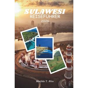 Bliss, Matilda T. SULAWESI REISEFÜHRER 2026: Ihr unverzichtbarer Kulturführer, Toraja-Rituale, Togean-Riffe, verstecktes Hochland, Abenteuer und Küstenwunder auf den ungezähmten Inseln Indonesiens. Bliss, Matilda T. SULAWESI REISEFÜHRER 2026: Ihr unverzichtbarer Kulturführer, Toraja-Rituale, Togean-Riffe, verstecktes Hochland, Abenteuer und Küstenwunder auf den ungezähmten Inseln Indonesiens.