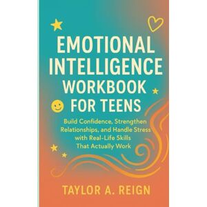Taylor EMOTIONAL INTELLIGENCE WORKBOOK FOR TEENS: Build Confidence, Strengthen Relationships, and Handle Stress with Real-Life Skills That Actually Work Taylor EMOTIONAL INTELLIGENCE WORKBOOK FOR TEENS: Build Confidence, Strengthen Relationships, and Handle Stress with Real-Life Skills That Actually Work