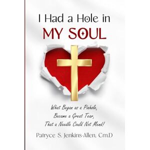 Jenkins-Allen Ch.D, Patryce I Had a Hole in My Soul: What Began as a Pinhole, Became a Great Tear, That a Needle Could Not Mend Jenkins-Allen Ch.D, Patryce I Had a Hole in My Soul: What Began as a Pinhole, Became a Great Tear, That a Needle Could Not Mend