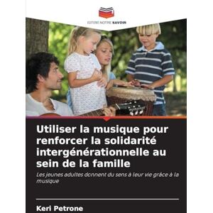 Petrone, Keri Utiliser la musique pour renforcer la solidarité intergénérationnelle au sein de la famille: Les jeunes adultes donnent du sens à leur vie grâce à la musique Petrone, Keri Utiliser la musique pour renforcer la solidarité intergénérationnelle au sein de la famille: Les jeunes adultes donnent du sens à leur vie grâce à la musique