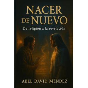 Mendez, Abel David NACER DE NUEVO: De la Religión a la Revelación: Una guía espiritual profunda basada en Juan 3 para romper estructuras religiosas y recibir vida del Espíritu Mendez, Abel David NACER DE NUEVO: De la Religión a la Revelación: Una guía espiritual profunda basada en Juan 3 para romper estructuras religiosas y recibir vida del Espíritu