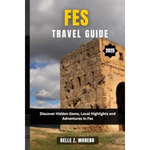 Z. Moreno, Belle FES TRAVEL GUIDE 2025: Discover Hidden Gems, Local Highlights and Adventures in Fes Z. Moreno, Belle FES TRAVEL GUIDE 2025: Discover Hidden Gems, Local Highlights and Adventures in Fes