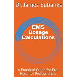 Eubanks, James EMS Dosage Calculations: A Practical Guide for Pre-Hospital Professionals Eubanks, James EMS Dosage Calculations: A Practical Guide for Pre-Hospital Professionals