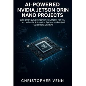 Venn, Christopher AI-Powered NVIDIA Jetson Orin Nano Projects: Build Smart Surveillance Cameras, Mobile Robots, and Industrial Automation Systems — A Practical Guide Using ChatGPT Venn, Christopher AI-Powered NVIDIA Jetson Orin Nano Projects: Build Smart Surveillance Cameras, Mobile Robots, and Industrial Automation Systems — A Practical Guide Using ChatGPT