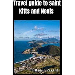 Vagant, Kaelin Travel Guide to Saint Kitts and Nevis: The Essential Travel Guide to History, Nature, and Island Life in the Twin-Island Nation Vagant, Kaelin Travel Guide to Saint Kitts and Nevis: The Essential Travel Guide to History, Nature, and Island Life in the Twin-Island Nation