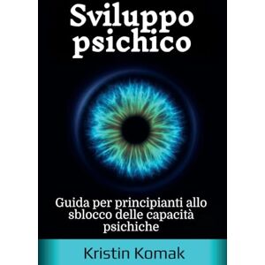 Komak, Kristin Sviluppo psichico: Guida per principianti allo sblocco delle capacità psichiche Komak, Kristin Sviluppo psichico: Guida per principianti allo sblocco delle capacità psichiche