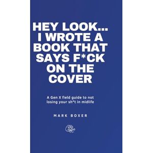 Boxer, Mr Mark HEY LOOK… I WROTE A BOOK THAT SAYS F*CK ON THE COVER: A Gen X field guide to not losing your sh*t in midlife Boxer, Mr Mark HEY LOOK… I WROTE A BOOK THAT SAYS F*CK ON THE COVER: A Gen X field guide to not losing your sh*t in midlife