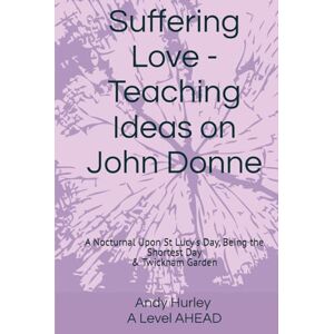 Hurley, Andy Suffering Love Teaching Ideas: A Nocturnal Upon St Lucy's Day, Being the Shortest Day & Twicknam Garden John Donne (Teaching Ideas: John Donne A Level AHEAD) Hurley, Andy Suffering Love Teaching Ideas: A Nocturnal Upon St Lucy's Day, Being the Shortest Day & Twicknam Garden John Donne (Teaching Ideas: John Donne A Level AHEAD)