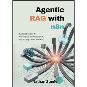 Steele, Nathan Agentic RAG with n8n: Build Practical AI Workflows with Retrieval, Reranking, and Chunking Steele, Nathan Agentic RAG with n8n: Build Practical AI Workflows with Retrieval, Reranking, and Chunking