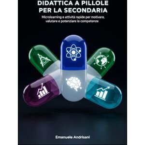 Andrisani, Emanuele DIDATTICA A PILLOLE PER LA SECONDARIA: Microlearning e attività rapide per motivare, valutare e potenziare le competenze Andrisani, Emanuele DIDATTICA A PILLOLE PER LA SECONDARIA: Microlearning e attività rapide per motivare, valutare e potenziare le competenze