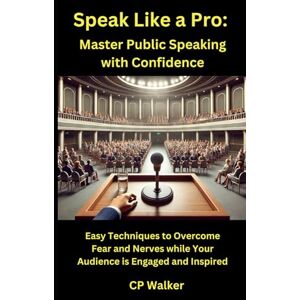 Walker, CP Speak Like a Pro: Master Public Speaking with Confidence: Easy Techniques to Overcome Fear and Nerves while Your Audience is Engaged and Inspired Walker, CP Speak Like a Pro: Master Public Speaking with Confidence: Easy Techniques to Overcome Fear and Nerves while Your Audience is Engaged and Inspired