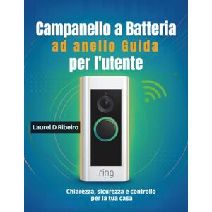 Ribeiro, Laurel D Campanello a batteria ad anello Guida per l'utente: Chiarezza, sicurezza e controllo per la tua casa Ribeiro, Laurel D Campanello a batteria ad anello Guida per l'utente: Chiarezza, sicurezza e controllo per la tua casa