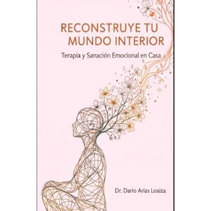 Arias Loaiza, Dr. Dario Reconstruye tu Mundo Interior: Terapia y Sanación Emocional en Casa: 2 (Sanación Interior y Crecimiento Personal) Arias Loaiza, Dr. Dario Reconstruye tu Mundo Interior: Terapia y Sanación Emocional en Casa: 2 (Sanación Interior y Crecimiento Personal)