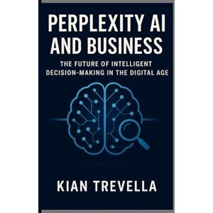 TREVELLA, KIAN Perplexity AI and Business: The Future of Intelligent Decision-Making in the Digital Age TREVELLA, KIAN Perplexity AI and Business: The Future of Intelligent Decision-Making in the Digital Age