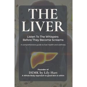 Hart, Lily The Liver: Listen To The Whispers Before They Become Screams: A comprehensive guide to liver health and wellness Hart, Lily The Liver: Listen To The Whispers Before They Become Screams: A comprehensive guide to liver health and wellness