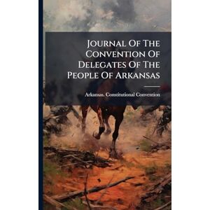 Convention, Arkansas Constitutional Journal Of The Convention Of Delegates Of The People Of Arkansas Convention, Arkansas Constitutional Journal Of The Convention Of Delegates Of The People Of Arkansas