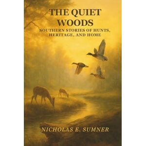 Sumner, Nicholas E The Quiet Woods: Southern Stories of Hunts, Heritage, and Home Sumner, Nicholas E The Quiet Woods: Southern Stories of Hunts, Heritage, and Home