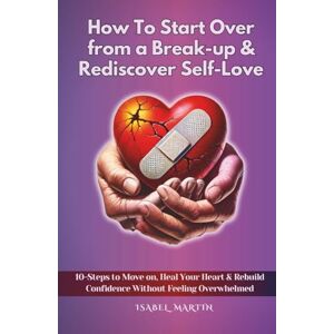 Martin, Isabel How To Start Over from a Break-up & Rediscover Self-Love: 10-Steps to Move on, Heal Your Heart & Rebuild Confidence Without Feeling Overwhelmed Martin, Isabel How To Start Over from a Break-up & Rediscover Self-Love: 10-Steps to Move on, Heal Your Heart & Rebuild Confidence Without Feeling Overwhelmed