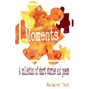 Kent, Harmony Moments: A Collection of Short Stories and Poems Kent, Harmony Moments: A Collection of Short Stories and Poems