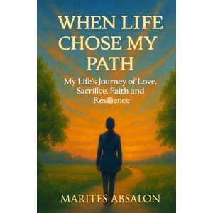 Absalon, Marites When Life Chose My Path: My Life's Journey of Love, Sacrifice, Faith and Resilience Absalon, Marites When Life Chose My Path: My Life's Journey of Love, Sacrifice, Faith and Resilience