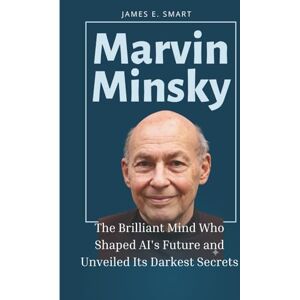 Smart, James Marvin Minsky: The Brilliant Mind Who Shaped AI's Future and Unveiled Its Darkest Secrets (A Biography) Smart, James Marvin Minsky: The Brilliant Mind Who Shaped AI's Future and Unveiled Its Darkest Secrets (A Biography)