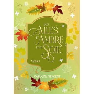 Sergent, Capucine Des Ailes d'Ambre et de Soie: Tome 1 Sergent, Capucine Des Ailes d'Ambre et de Soie: Tome 1