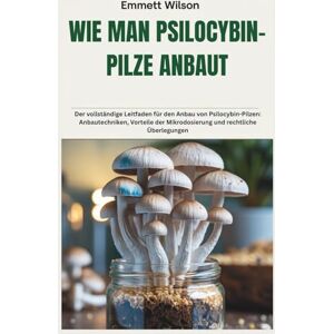 Wilson WIE MAN PSILOCYBIN-PILZE ANBAUT: Der vollständige Leitfaden für den Anbau von Psilocybin-Pilzen: Anbautechniken, Vorteile der Mikrodosierung und rechtliche Überlegungen Wilson WIE MAN PSILOCYBIN-PILZE ANBAUT: Der vollständige Leitfaden für den Anbau von Psilocybin-Pilzen: Anbautechniken, Vorteile der Mikrodosierung und rechtliche Überlegungen